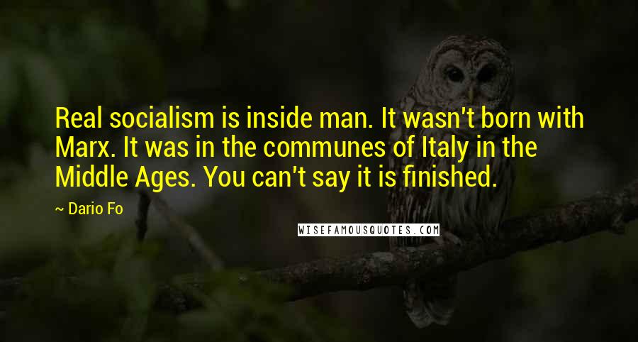 Dario Fo Quotes: Real socialism is inside man. It wasn't born with Marx. It was in the communes of Italy in the Middle Ages. You can't say it is finished.