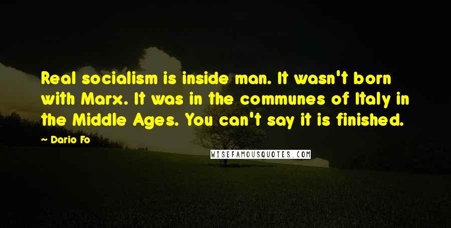 Dario Fo Quotes: Real socialism is inside man. It wasn't born with Marx. It was in the communes of Italy in the Middle Ages. You can't say it is finished.