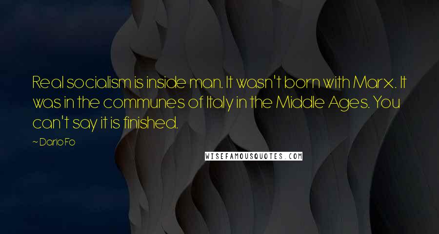 Dario Fo Quotes: Real socialism is inside man. It wasn't born with Marx. It was in the communes of Italy in the Middle Ages. You can't say it is finished.