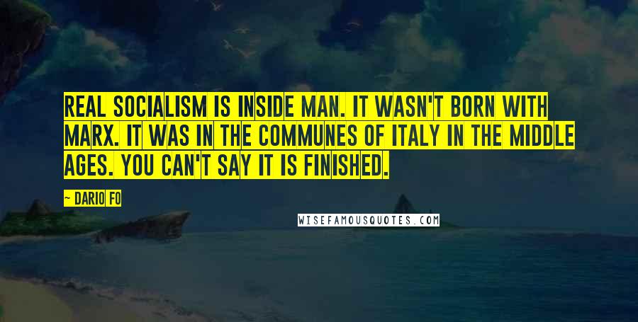 Dario Fo Quotes: Real socialism is inside man. It wasn't born with Marx. It was in the communes of Italy in the Middle Ages. You can't say it is finished.