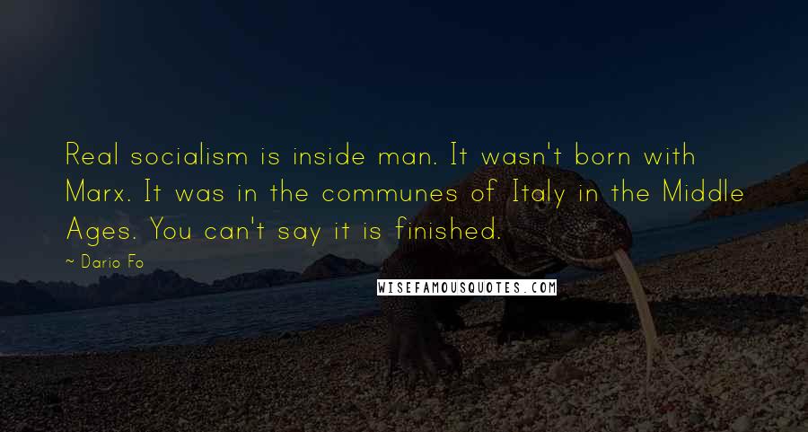 Dario Fo Quotes: Real socialism is inside man. It wasn't born with Marx. It was in the communes of Italy in the Middle Ages. You can't say it is finished.