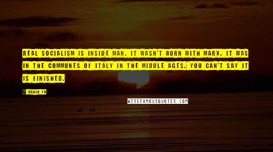 Dario Fo Quotes: Real socialism is inside man. It wasn't born with Marx. It was in the communes of Italy in the Middle Ages. You can't say it is finished.