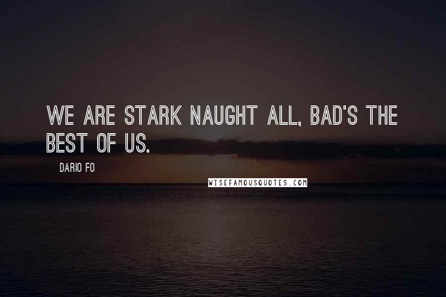 Dario Fo Quotes: We are stark naught all, bad's the best of us.