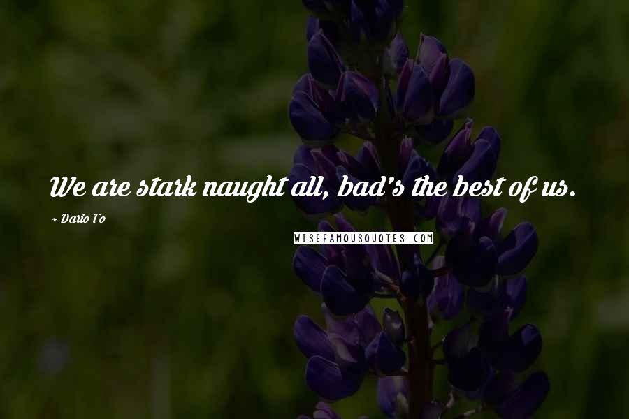 Dario Fo Quotes: We are stark naught all, bad's the best of us.