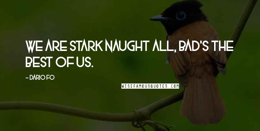 Dario Fo Quotes: We are stark naught all, bad's the best of us.