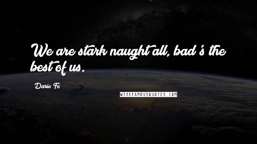 Dario Fo Quotes: We are stark naught all, bad's the best of us.