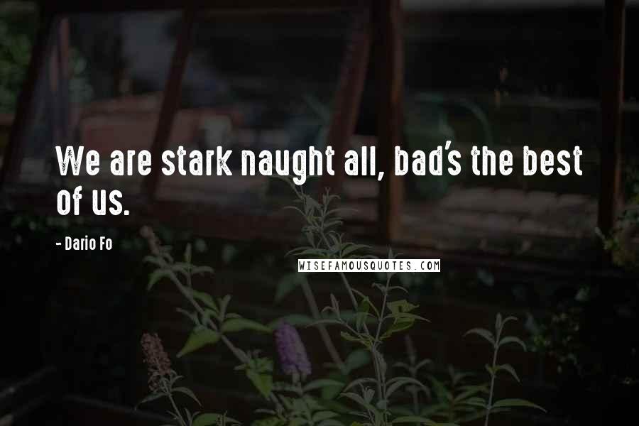 Dario Fo Quotes: We are stark naught all, bad's the best of us.