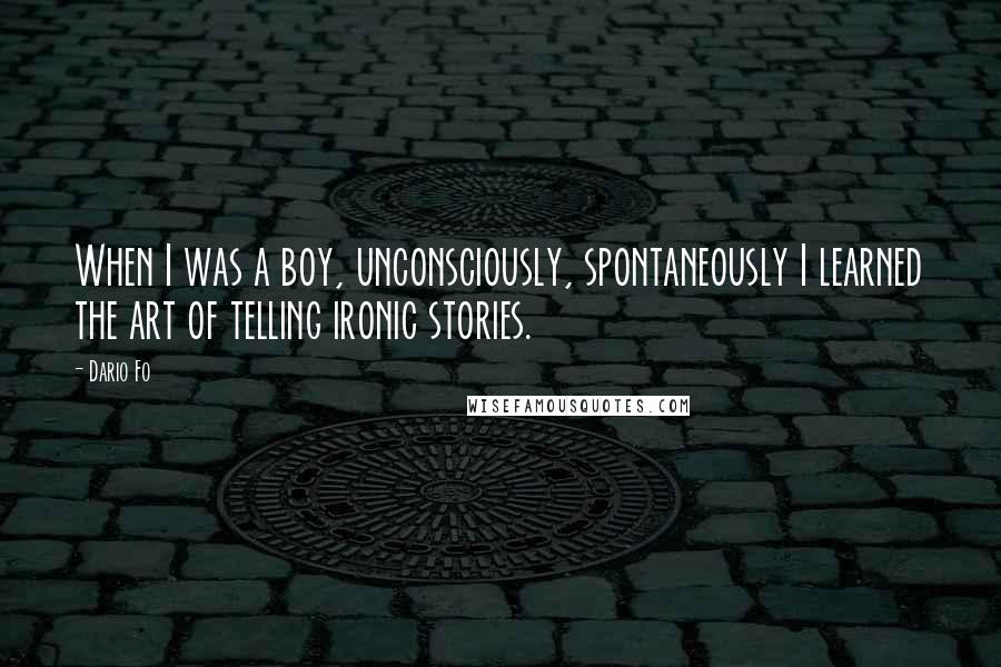 Dario Fo Quotes: When I was a boy, unconsciously, spontaneously I learned the art of telling ironic stories.