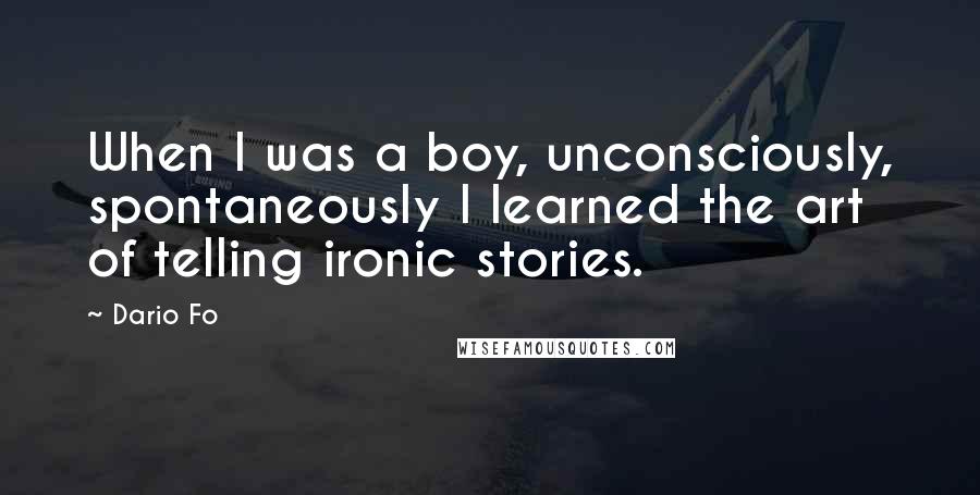 Dario Fo Quotes: When I was a boy, unconsciously, spontaneously I learned the art of telling ironic stories.