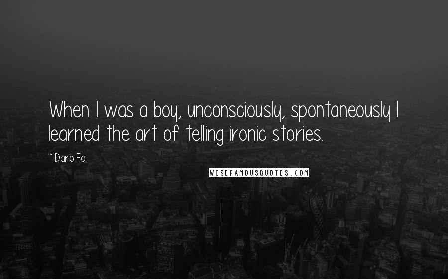 Dario Fo Quotes: When I was a boy, unconsciously, spontaneously I learned the art of telling ironic stories.