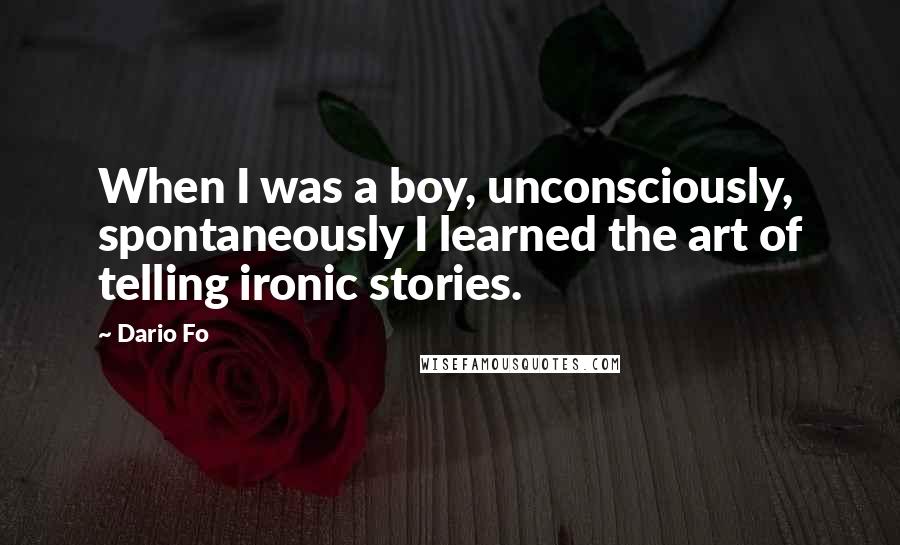 Dario Fo Quotes: When I was a boy, unconsciously, spontaneously I learned the art of telling ironic stories.