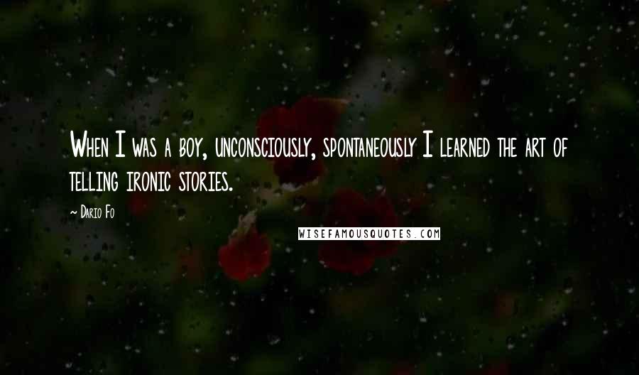 Dario Fo Quotes: When I was a boy, unconsciously, spontaneously I learned the art of telling ironic stories.