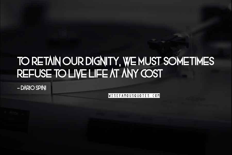 Dario Spini Quotes: To retain our dignity, we must sometimes refuse to live life at any cost