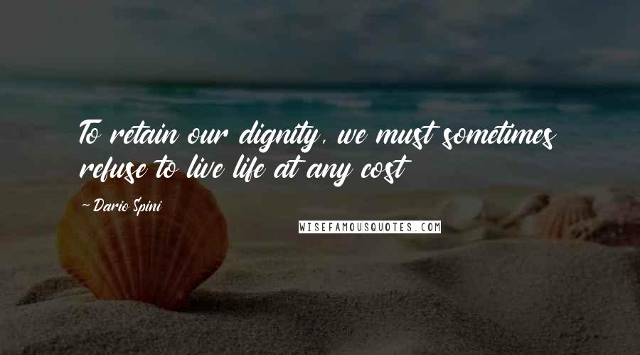 Dario Spini Quotes: To retain our dignity, we must sometimes refuse to live life at any cost