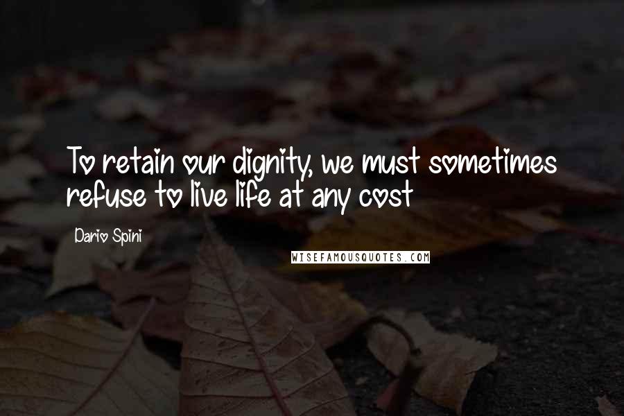 Dario Spini Quotes: To retain our dignity, we must sometimes refuse to live life at any cost