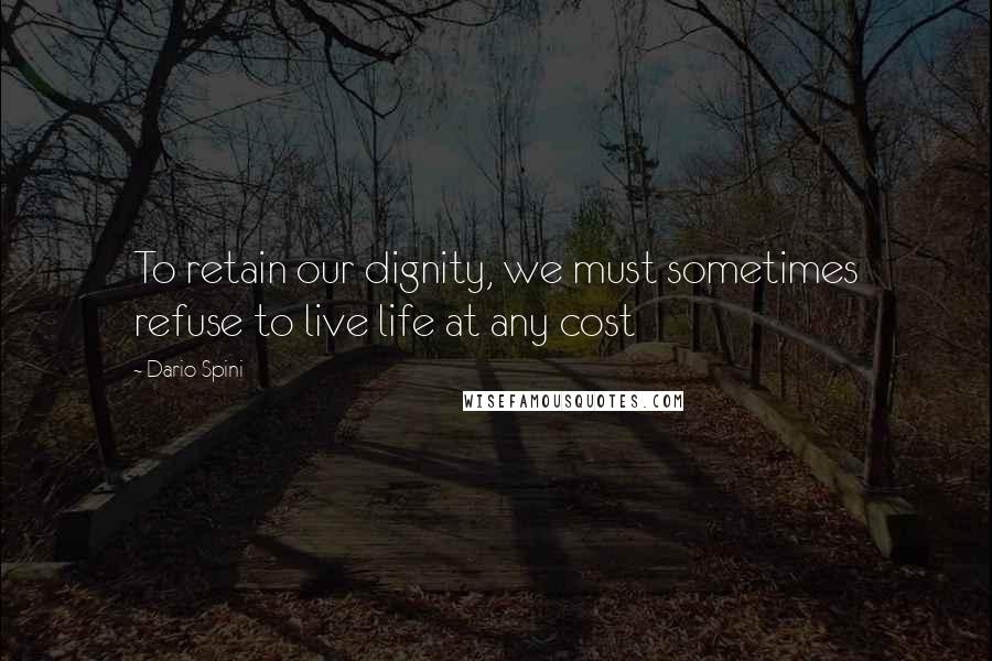 Dario Spini Quotes: To retain our dignity, we must sometimes refuse to live life at any cost