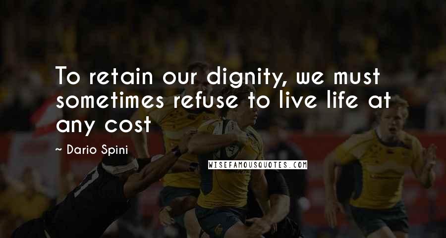 Dario Spini Quotes: To retain our dignity, we must sometimes refuse to live life at any cost