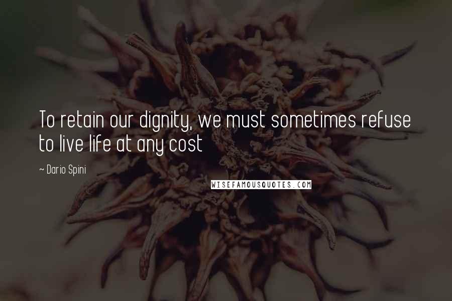 Dario Spini Quotes: To retain our dignity, we must sometimes refuse to live life at any cost