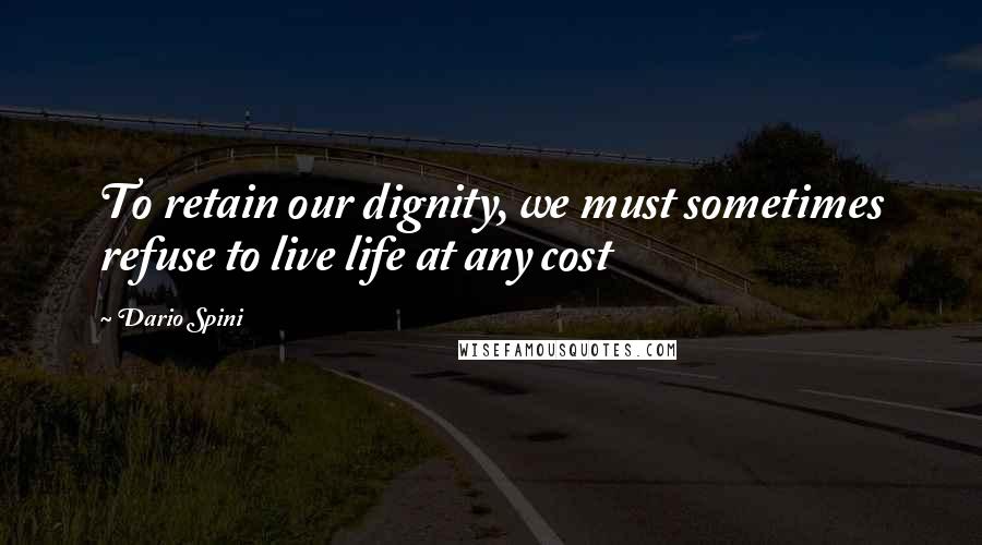 Dario Spini Quotes: To retain our dignity, we must sometimes refuse to live life at any cost