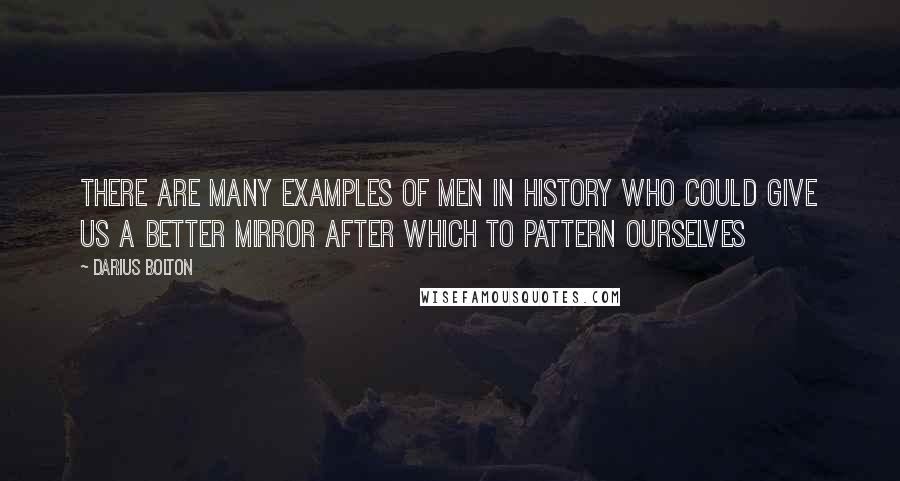 Darius Bolton Quotes: There are many examples of men in history who could give us a better mirror after which to pattern ourselves