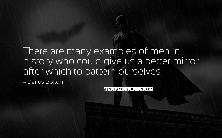 Darius Bolton Quotes: There are many examples of men in history who could give us a better mirror after which to pattern ourselves