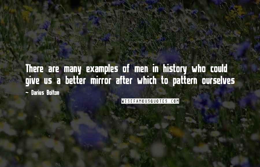 Darius Bolton Quotes: There are many examples of men in history who could give us a better mirror after which to pattern ourselves