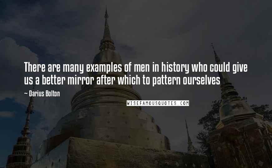 Darius Bolton Quotes: There are many examples of men in history who could give us a better mirror after which to pattern ourselves