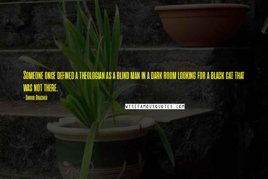 Darius Brasher Quotes: Someone once defined a theologian as a blind man in a dark room looking for a black cat that was not there.