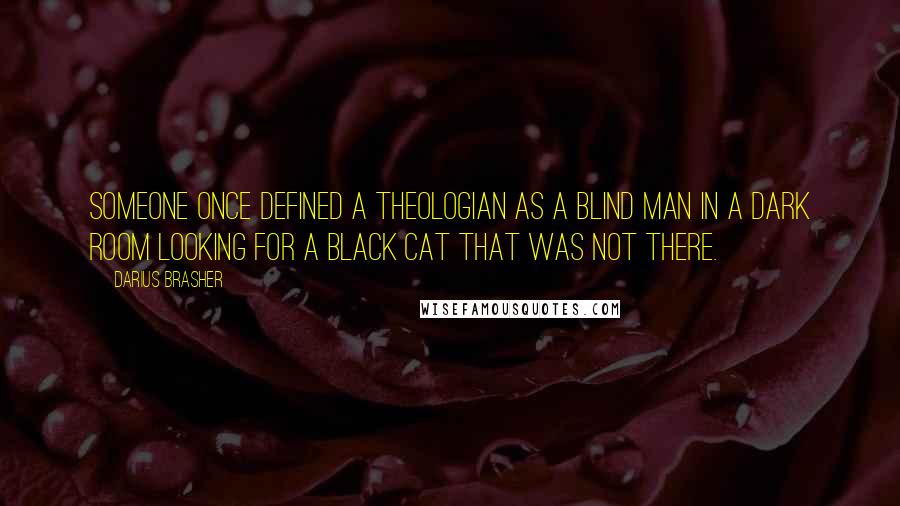 Darius Brasher Quotes: Someone once defined a theologian as a blind man in a dark room looking for a black cat that was not there.