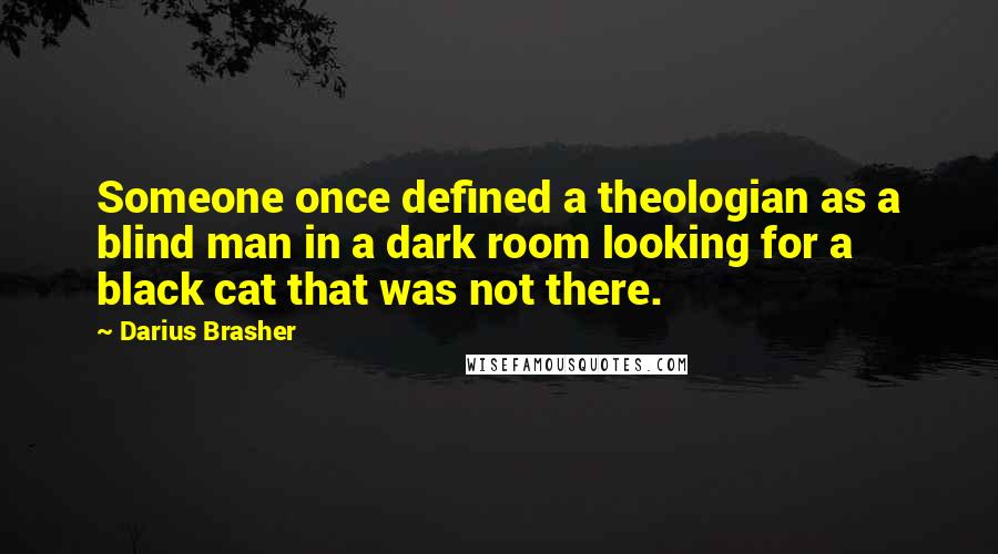 Darius Brasher Quotes: Someone once defined a theologian as a blind man in a dark room looking for a black cat that was not there.