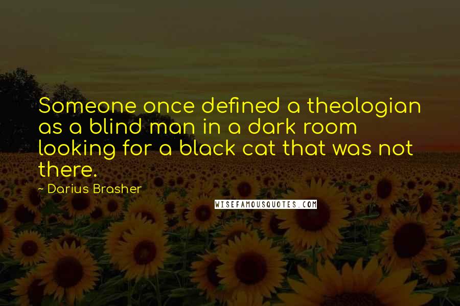 Darius Brasher Quotes: Someone once defined a theologian as a blind man in a dark room looking for a black cat that was not there.