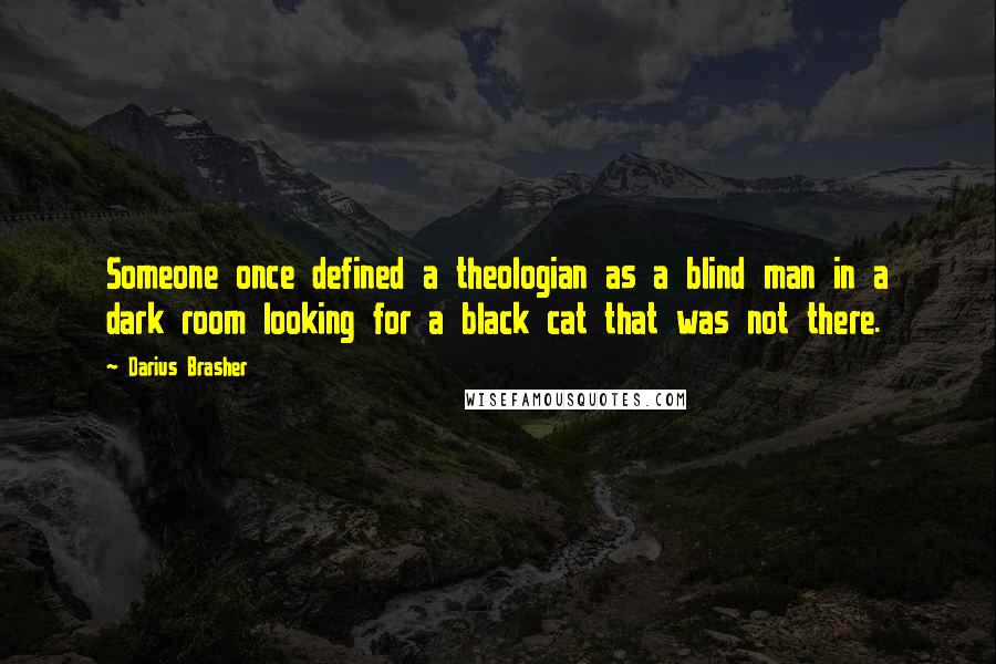 Darius Brasher Quotes: Someone once defined a theologian as a blind man in a dark room looking for a black cat that was not there.