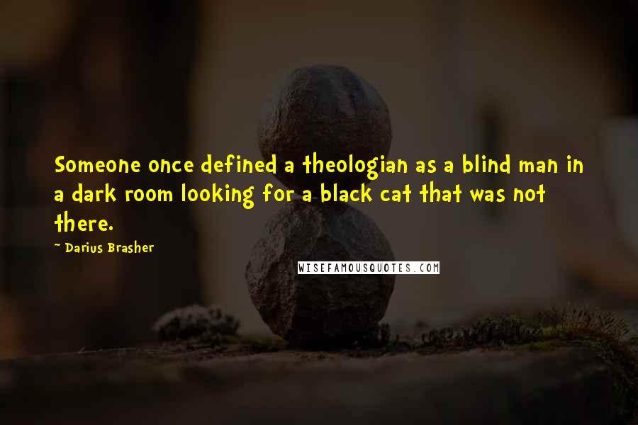 Darius Brasher Quotes: Someone once defined a theologian as a blind man in a dark room looking for a black cat that was not there.