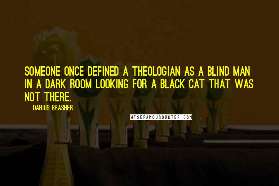 Darius Brasher Quotes: Someone once defined a theologian as a blind man in a dark room looking for a black cat that was not there.