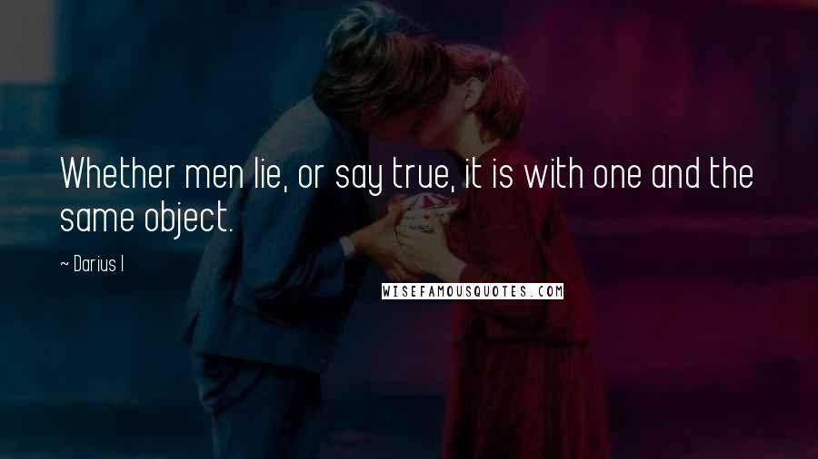 Darius I Quotes: Whether men lie, or say true, it is with one and the same object.