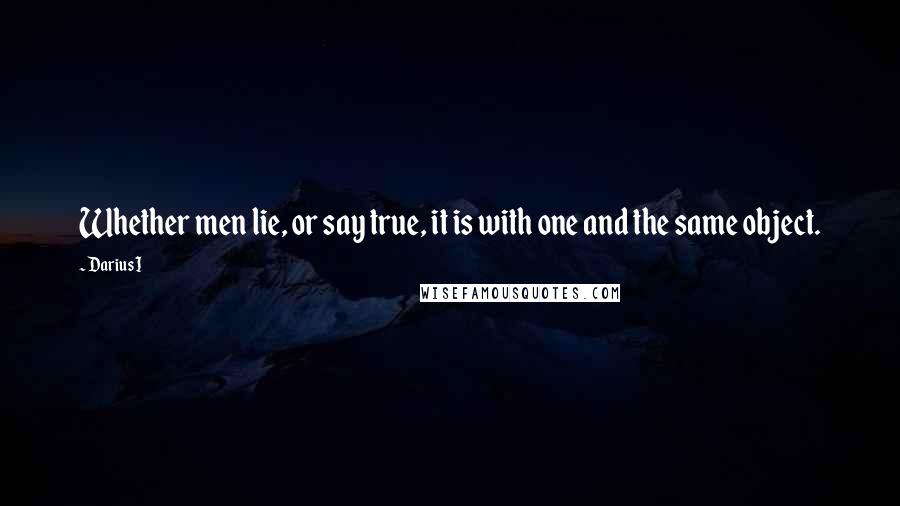 Darius I Quotes: Whether men lie, or say true, it is with one and the same object.