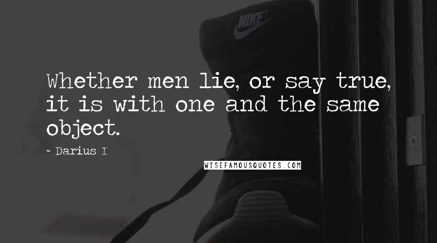 Darius I Quotes: Whether men lie, or say true, it is with one and the same object.