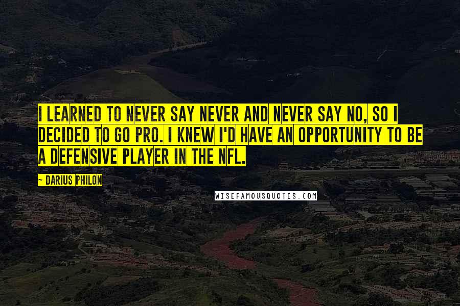 Darius Philon Quotes: I learned to never say never and never say no, so I decided to go pro. I knew I'd have an opportunity to be a defensive player in the NFL.