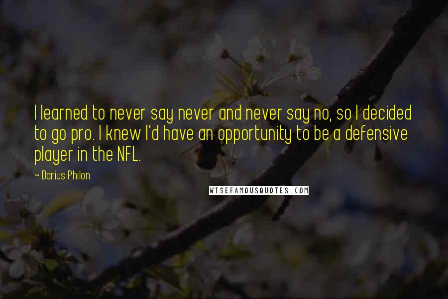 Darius Philon Quotes: I learned to never say never and never say no, so I decided to go pro. I knew I'd have an opportunity to be a defensive player in the NFL.
