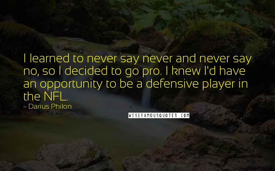 Darius Philon Quotes: I learned to never say never and never say no, so I decided to go pro. I knew I'd have an opportunity to be a defensive player in the NFL.