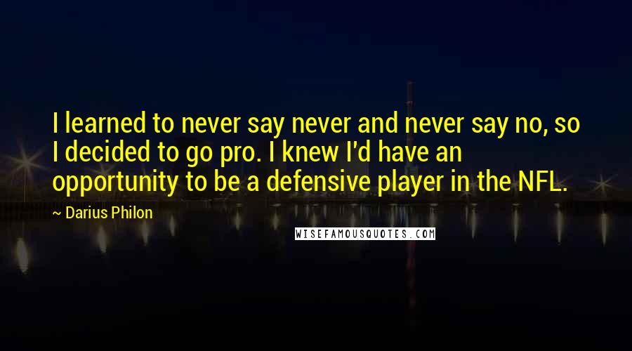 Darius Philon Quotes: I learned to never say never and never say no, so I decided to go pro. I knew I'd have an opportunity to be a defensive player in the NFL.