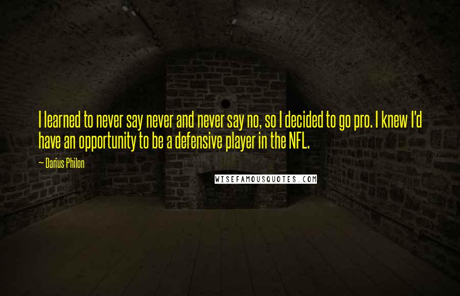 Darius Philon Quotes: I learned to never say never and never say no, so I decided to go pro. I knew I'd have an opportunity to be a defensive player in the NFL.