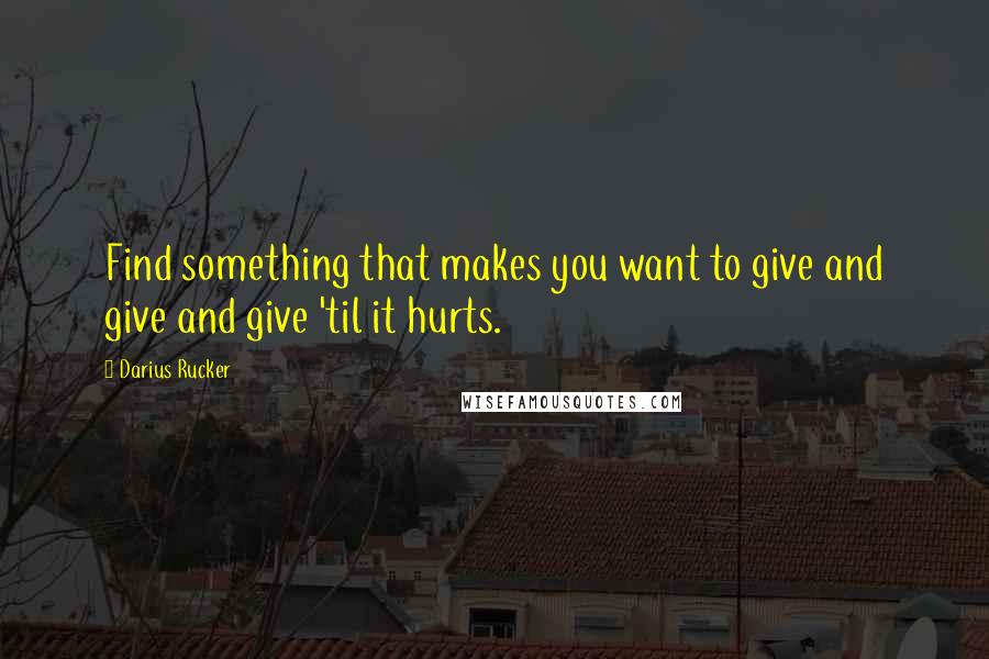 Darius Rucker Quotes: Find something that makes you want to give and give and give 'til it hurts.