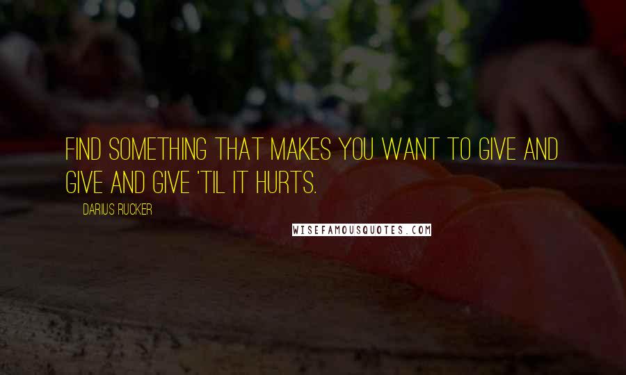 Darius Rucker Quotes: Find something that makes you want to give and give and give 'til it hurts.