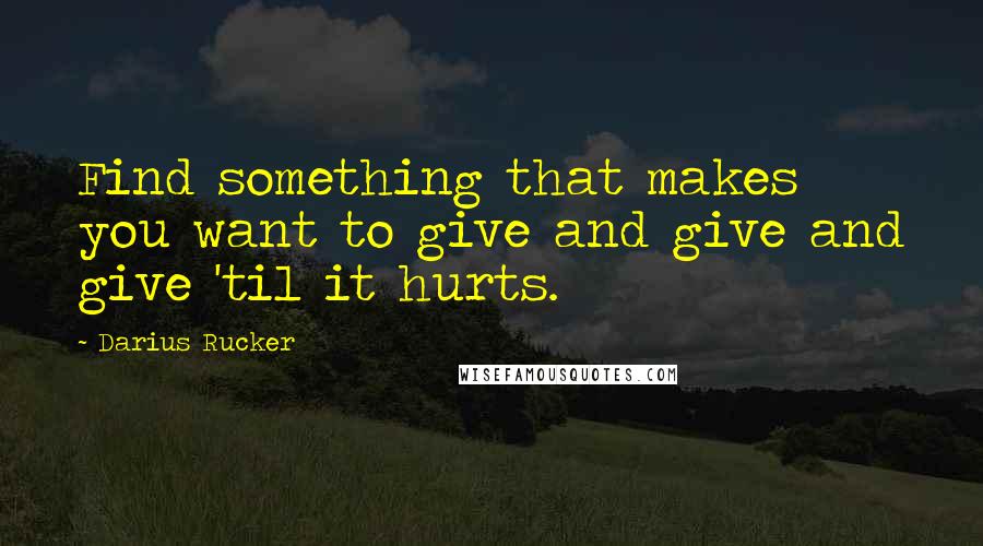 Darius Rucker Quotes: Find something that makes you want to give and give and give 'til it hurts.