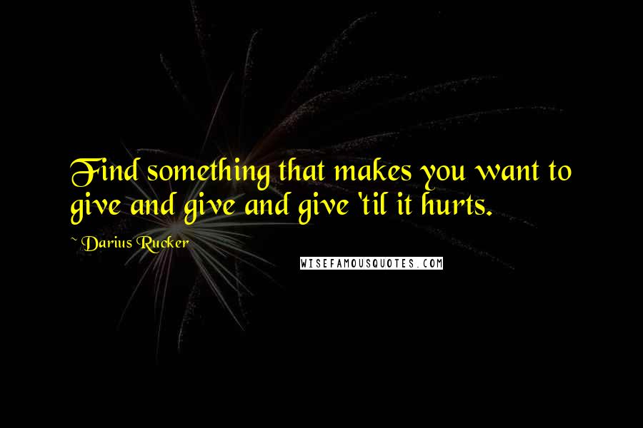 Darius Rucker Quotes: Find something that makes you want to give and give and give 'til it hurts.