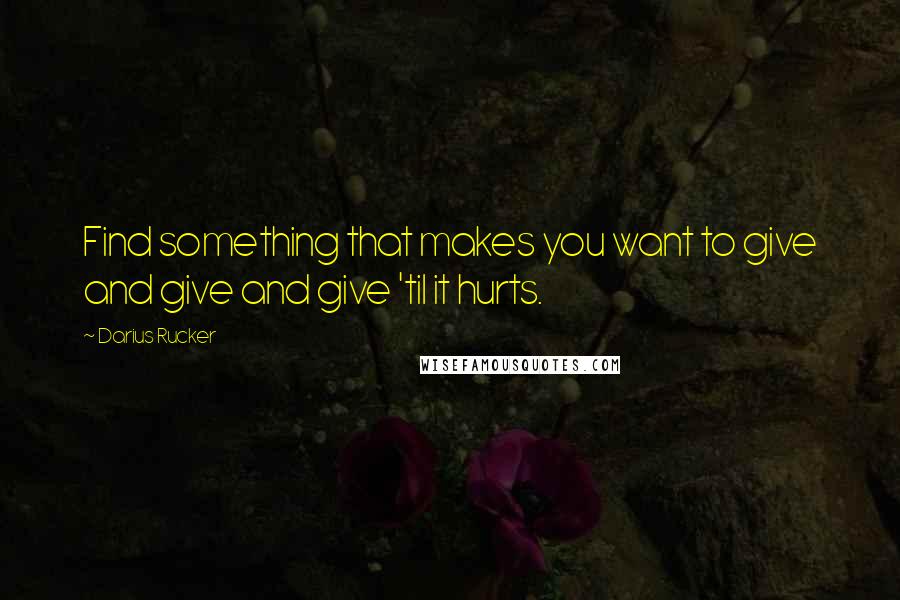 Darius Rucker Quotes: Find something that makes you want to give and give and give 'til it hurts.