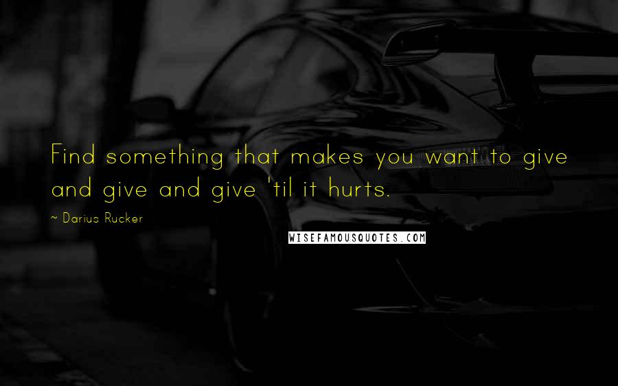 Darius Rucker Quotes: Find something that makes you want to give and give and give 'til it hurts.