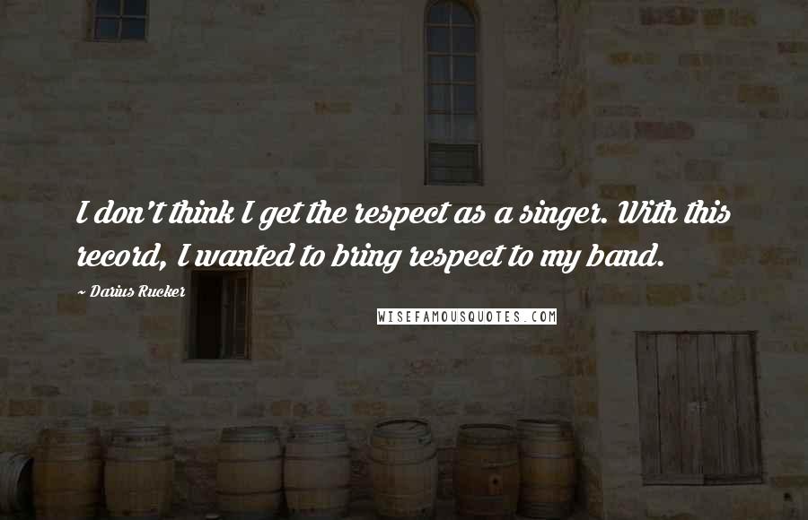 Darius Rucker Quotes: I don't think I get the respect as a singer. With this record, I wanted to bring respect to my band.