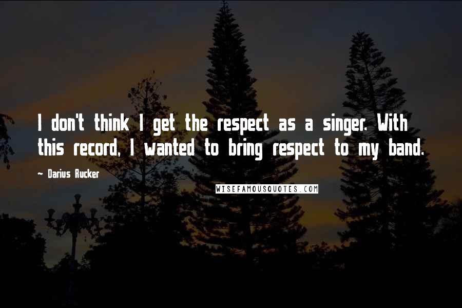 Darius Rucker Quotes: I don't think I get the respect as a singer. With this record, I wanted to bring respect to my band.